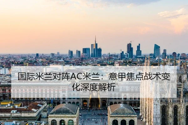 国际米兰对阵AC米兰：意甲焦点战术变化深度解析 - KSPORTS